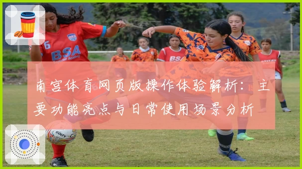 南宫体育网页版操作体验解析：主要功能亮点与日常使用场景分析