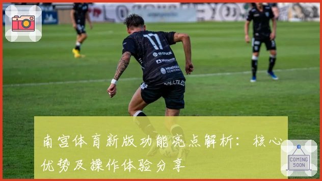 南宫体育新版功能亮点解析：核心优势及操作体验分享