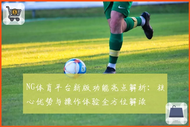 NG体育平台新版功能亮点解析：核心优势与操作体验全方位解读