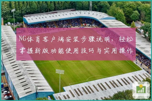 NG体育客户端安装步骤说明，轻松掌握新版功能使用技巧与实用操作方法