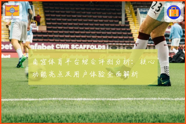 南宫体育平台综合评测分析：核心功能亮点及用户体验全面解析