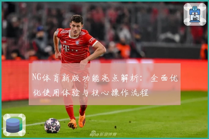 NG体育新版功能亮点解析：全面优化使用体验与核心操作流程