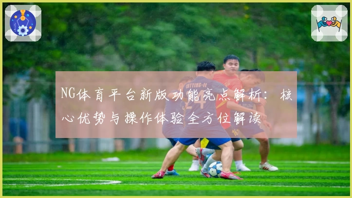 NG体育平台新版功能亮点解析：核心优势与操作体验全方位解读