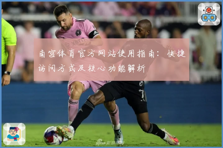 南宫体育官方网站使用指南：快捷访问方式及核心功能解析