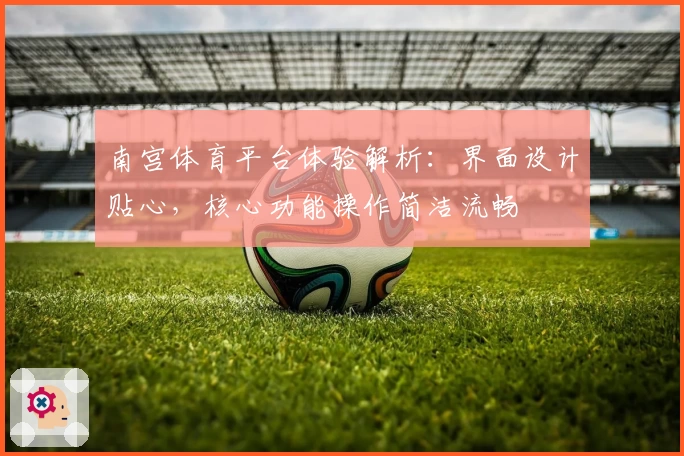 南宫体育平台体验解析：界面设计贴心，核心功能操作简洁流畅