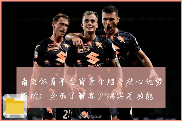 南宫体育平台背景介绍与核心优势解析：全面了解客户端实用功能