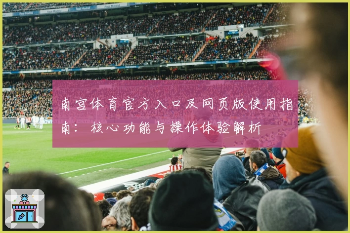 南宫体育官方入口及网页版使用指南：核心功能与操作体验解析