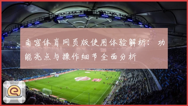 南宫体育网页版使用体验解析：功能亮点与操作细节全面分析