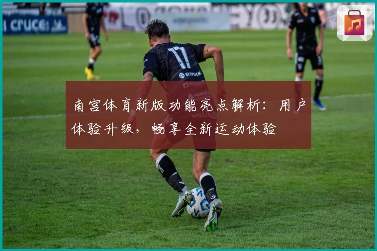 南宫体育新版功能亮点解析：用户体验升级，畅享全新运动体验