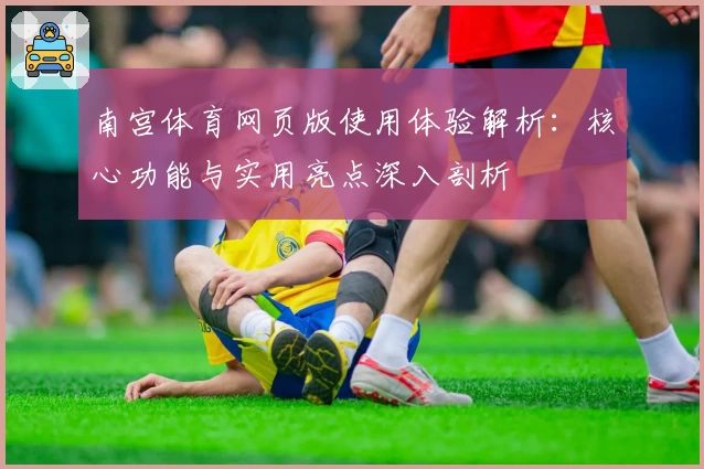 南宫体育网页版使用体验解析：核心功能与实用亮点深入剖析