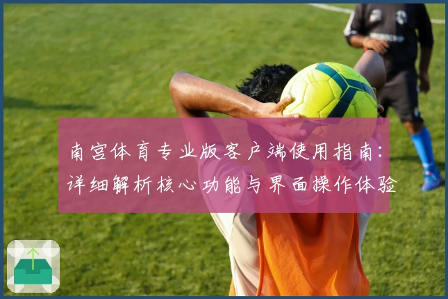 南宫体育专业版客户端使用指南：详细解析核心功能与界面操作体验