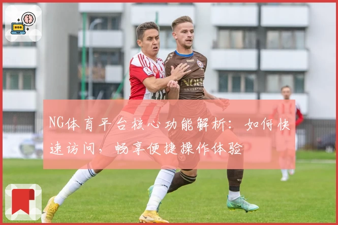 NG体育平台核心功能解析：如何快速访问，畅享便捷操作体验