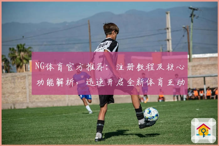 NG体育官方推荐：注册教程及核心功能解析，迅速开启全新体育互动体验