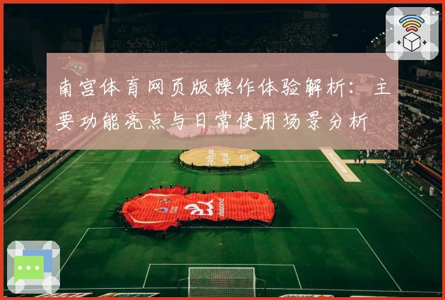 南宫体育网页版操作体验解析：主要功能亮点与日常使用场景分析