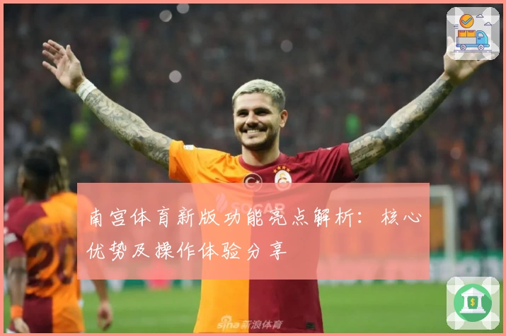 南宫体育新版功能亮点解析：核心优势及操作体验分享