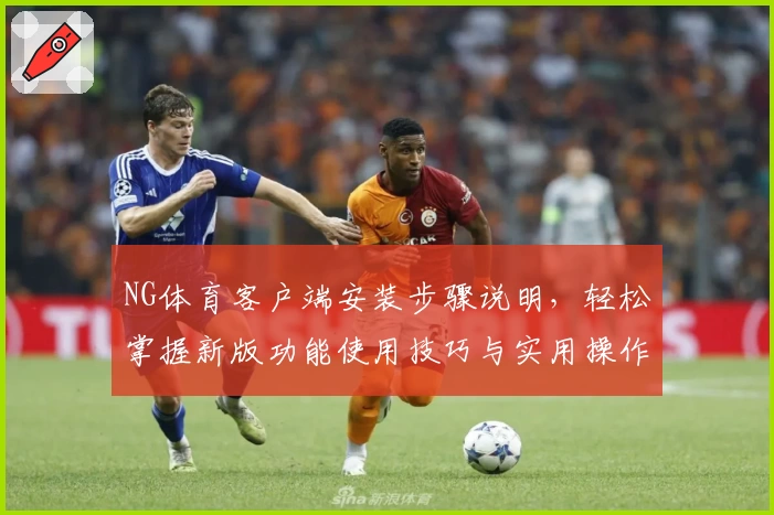 NG体育客户端安装步骤说明，轻松掌握新版功能使用技巧与实用操作方法