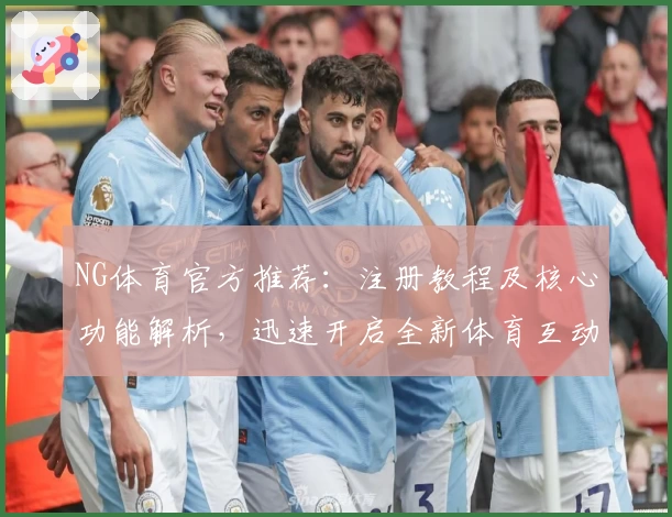 NG体育官方推荐：注册教程及核心功能解析，迅速开启全新体育互动体验